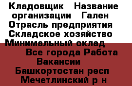 Кладовщик › Название организации ­ Гален › Отрасль предприятия ­ Складское хозяйство › Минимальный оклад ­ 20 000 - Все города Работа » Вакансии   . Башкортостан респ.,Мечетлинский р-н